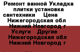  Ремонт ванной.Укладка плитки,установка сантехники. › Цена ­ 400 - Нижегородская обл., Нижний Новгород г. Услуги » Другие   . Нижегородская обл.,Нижний Новгород г.